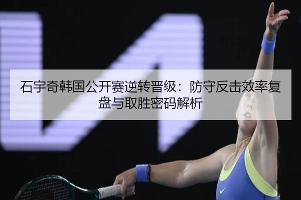 石宇奇韩国公开赛逆转晋级:防守反击效率复盘与取胜密码解析